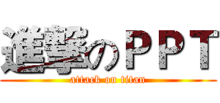 進撃のＰＰＴ (attack on titan)