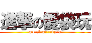 進撃の愛袋玩 (attack on taiwan)