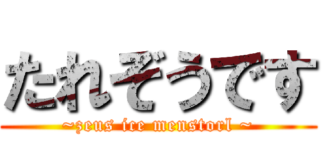たれぞうです (~zeus ice menstorl ~)
