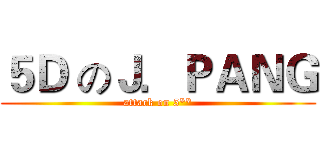 ５Ｄ のＪ．ＰＡＮＧ (attack on 5**)