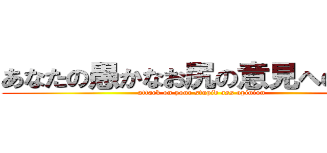 あなたの愚かなお尻の意見への攻撃 (attack on your stupid ass opinion)