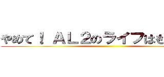 やめて！ ＡＬ２のライフはもうゼロよ ()