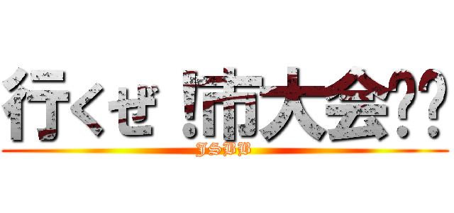 行くぜ！市大会‼︎ (JSBB)