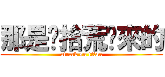 那是你拾荒撿來的 (attack on titan)