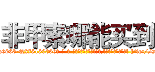 非甲素哪能买到 (非甲素哪能买到【电-186x2687x6963-Q278180069元-吉-药-业】我们做的是长期生意,靠的是老客户长期支持 http://sngk.net/VFLS9A
)