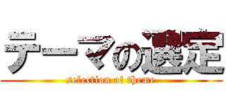 テーマの選定 (selection of theme)