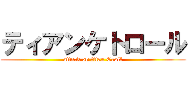 ティアンケトロール (attack on titan Troll)