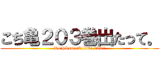 こち亀２０３巻出たって。 (Kochikame Volume.203!!)