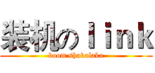装机のｌｉｎｋ (boom shakalaka)