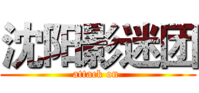 沈阳影迷团 (attack on )