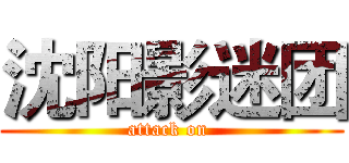 沈阳影迷团 (attack on )