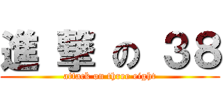進 撃 の ３８ (attack on three eight)