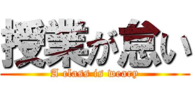 授業が怠い (A class is weary)