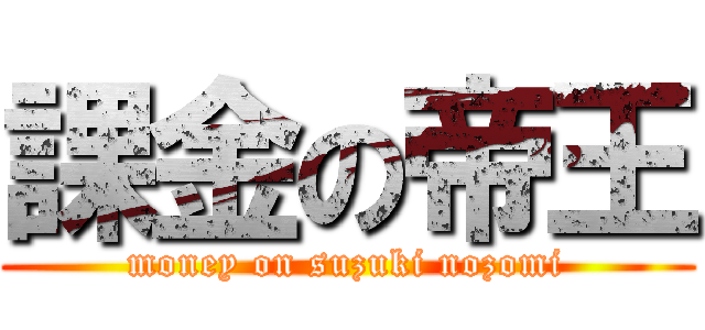 課金の帝王 (money on suzuki nozomi)