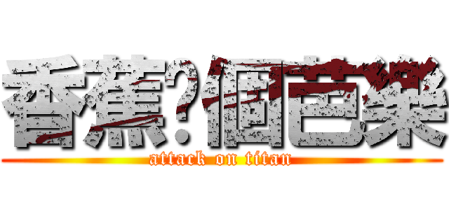 香蕉你個芭樂 (attack on titan)