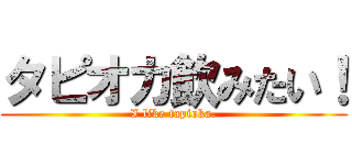 タピオカ飲みたい！ (I like tapioka.)