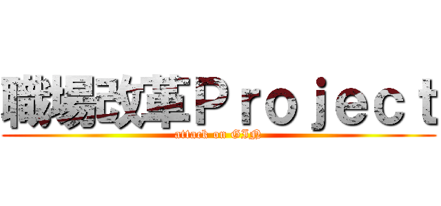 職場改革Ｐｒｏｊｅｃｔ (attack on GIN)