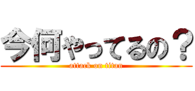 今何やってるの？ (attack on titan)