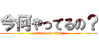 今何やってるの？ (attack on titan)