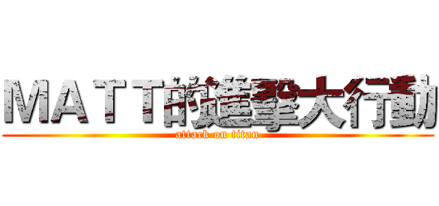 ＭＡＴＴ的進擊大行動 (attack on titan)