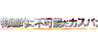 物理的に不可能だカスバカ (attack on titan)