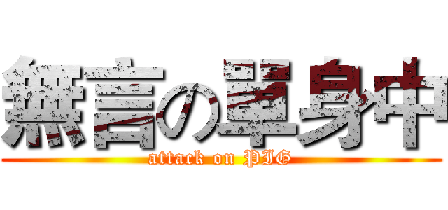 無言の單身中 (attack on PIG)