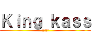 Ｋｉｎｇ ｋａｓｓ (キングカス)