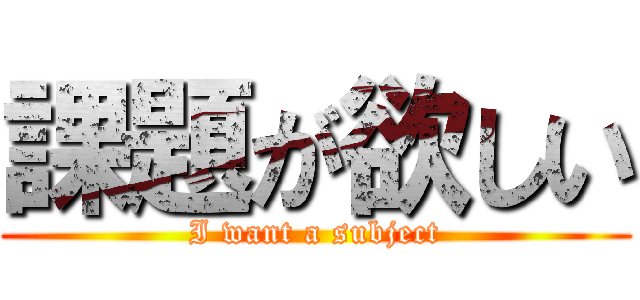 課題が欲しい (I want a subject)