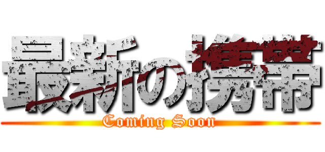 最新の携帯 (Coming Soon)