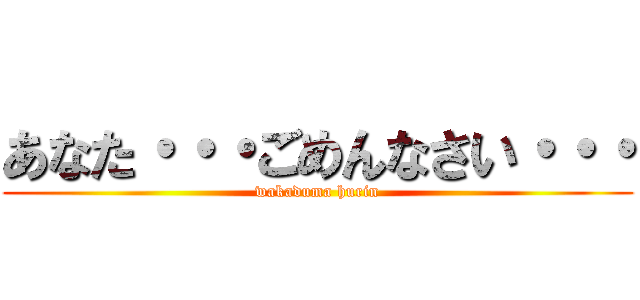 あなた・・・ごめんなさい・・・ (wakaduma hurin)
