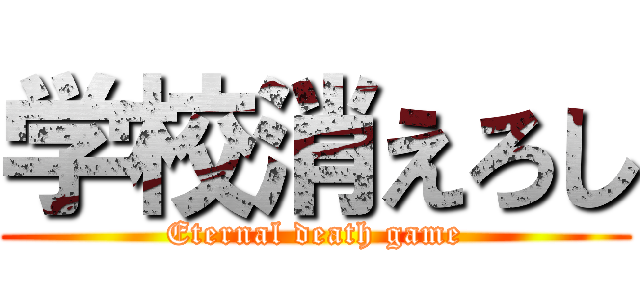 学校消えろし (Eternal death game)