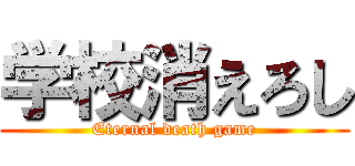 学校消えろし (Eternal death game)