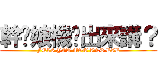 幹你娘機掰出來講？ (FUCK YOU MOM AND DAD)