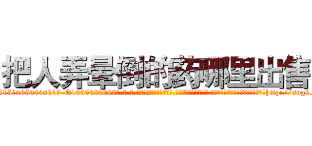 把人弄晕倒的药哪里出售 (把人弄晕倒的药哪里出售【电-话151x68344x817-Q1065427042元-吉-药-业】我们做的是长期生意,靠的是老客户长期支持 把人弄晕倒的药哪里出售在发表了一篇http://sngk.net/iFxaxd

参考消息网我们做的是长期生意,靠的是老客户长期支持也许我们早该意识到，就连鲍勃·霍斯金斯（金球奖戏剧类电影男主角 
)
