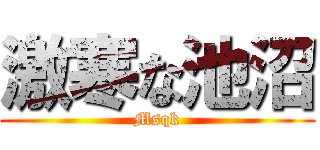 激寒な池沼 (Msqk)