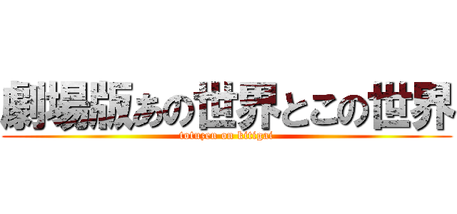 劇場版あの世界とこの世界 (totuzen on kitigai)