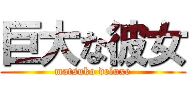 巨大な彼女 (matsuko deluxe)