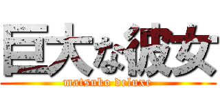 巨大な彼女 (matsuko deluxe)