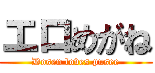 エロめがね (Dosen loves pusee)