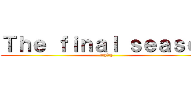 Ｔｈｅ ｆｉｎａｌ ｓｅａｓｏｎ (malry)