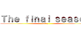 Ｔｈｅ ｆｉｎａｌ ｓｅａｓｏｎ (malry)