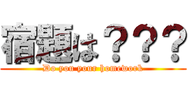 宿題は？？？ (Do you your homework)