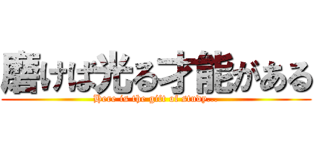 磨けば光る才能がある (Here is the gift of study...)