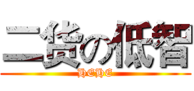 二货の低智 (HEHE)