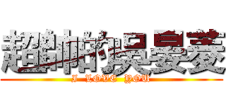 超帥的吳晏菱 (I  LOVE  YOU)