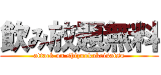 飲み放題無料 (attack on shizuokakeisatsu)