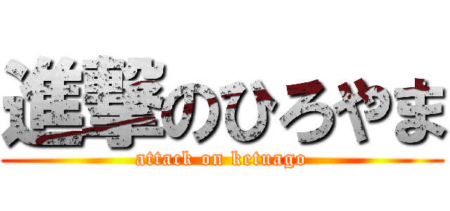 進撃のひろやま (attack on ketuago)