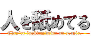 人を舐めてる (They're looking down on people.)