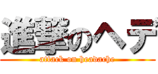 進撃のヘデ (attack on headache)