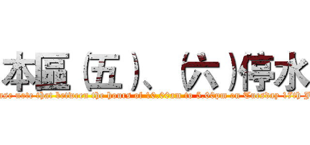 本區（五）、（六）停水 (Please note that between the hours of 10.00am to 5.00pm on Tuesday 17th July)
